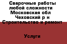 Сварочные работы любой сложности - Московская обл., Чеховский р-н Строительство и ремонт » Услуги   . Московская обл.